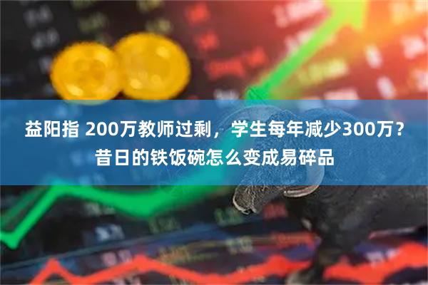 益阳指 200万教师过剩，学生每年减少300万？昔日的铁饭碗怎么变成易碎品