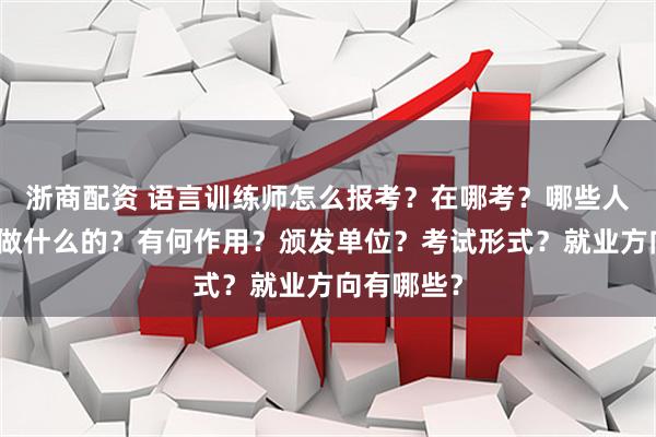 浙商配资 语言训练师怎么报考？在哪考？哪些人适合考是做什么的？有何作用？颁发单位？考试形式？就业方向有哪些？