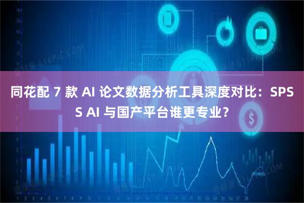 同花配 7 款 AI 论文数据分析工具深度对比：SPSS AI 与国产平台谁更专业？