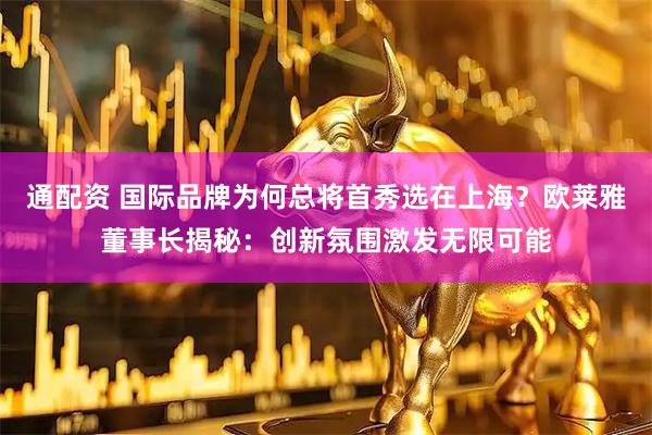 通配资 国际品牌为何总将首秀选在上海？欧莱雅董事长揭秘：创新氛围激发无限可能
