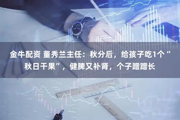 金牛配资 董秀兰主任：秋分后，给孩子吃1个“秋日干果”，健脾又补肾，个子蹭蹭长