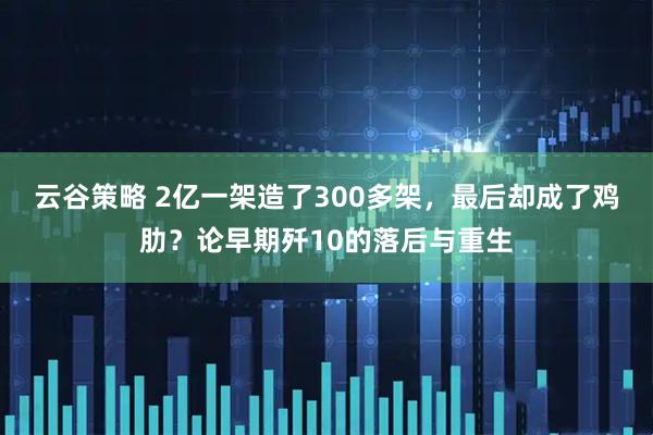 云谷策略 2亿一架造了300多架，最后却成了鸡肋？论早期歼10的落后与重生
