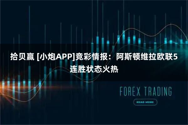 拾贝赢 [小炮APP]竞彩情报：阿斯顿维拉欧联5连胜状态火热