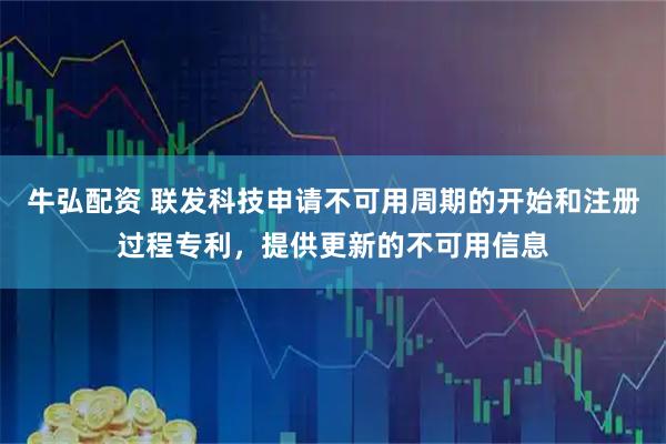 牛弘配资 联发科技申请不可用周期的开始和注册过程专利，提供更新的不可用信息