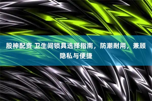 股神配资 卫生间锁具选择指南，防潮耐用，兼顾隐私与便捷