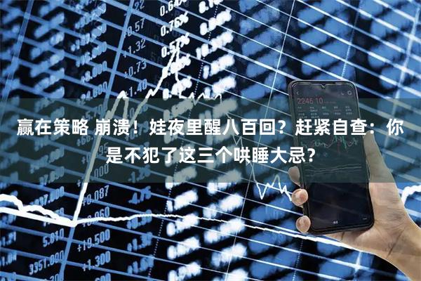 赢在策略 崩溃！娃夜里醒八百回？赶紧自查：你是不犯了这三个哄睡大忌？