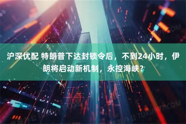 沪深优配 特朗普下达封锁令后，不到24小时，伊朗将启动新机制，永控海峡？