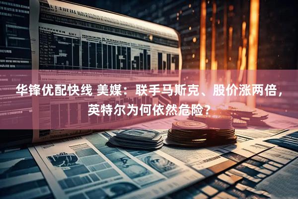 华锋优配快线 美媒：联手马斯克、股价涨两倍，英特尔为何依然危险？