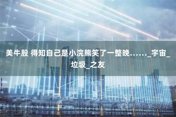 美牛股 得知自己是小浣熊笑了一整晚……_宇宙_垃圾_之友