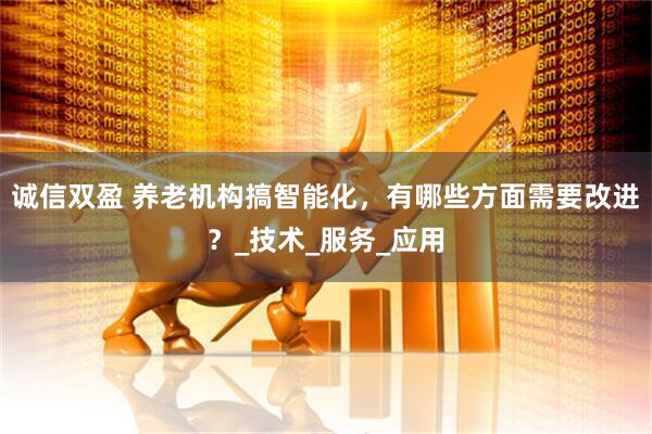 诚信双盈 养老机构搞智能化，有哪些方面需要改进？_技术_服务_应用