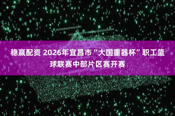 稳赢配资 2026年宜昌市“大国重器杯”职工篮球联赛中部片区赛开赛