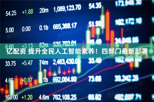 亿配资 提升全民人工智能素养！四部门最新部署