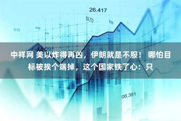 中祥网 美以炸得再凶，伊朗就是不服！ 哪怕目标被挨个端掉，这个国家铁了心：只