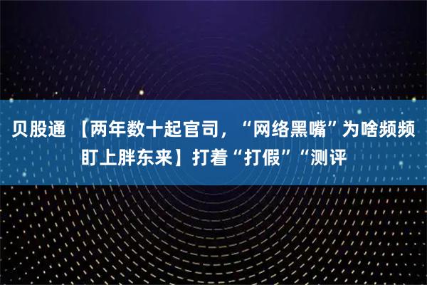 贝股通 【两年数十起官司，“网络黑嘴”为啥频频盯上胖东来】打着“打假”“测评