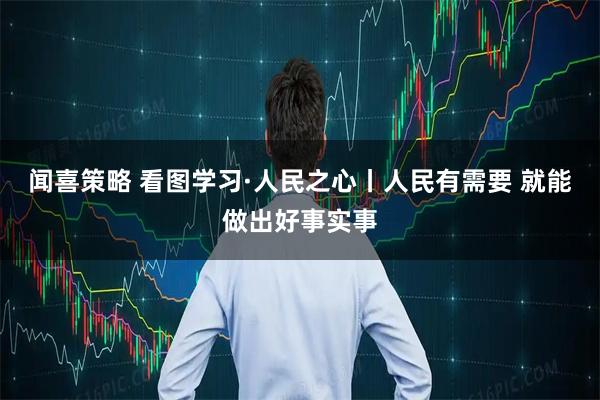 闻喜策略 看图学习·人民之心丨人民有需要 就能做出好事实事