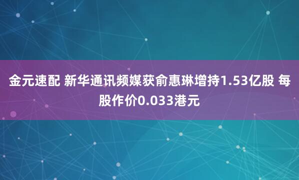 金元速配 新华通讯频媒获俞惠琳增持1.53亿股 每股作价0.033港元