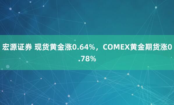 宏源证券 现货黄金涨0.64%，COMEX黄金期货涨0.78%
