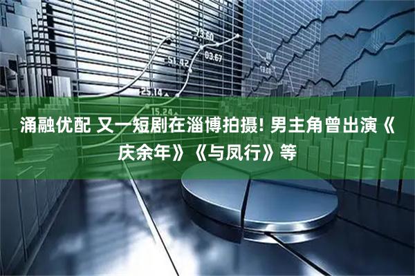 涌融优配 又一短剧在淄博拍摄! 男主角曾出演《庆余年》《与凤行》等