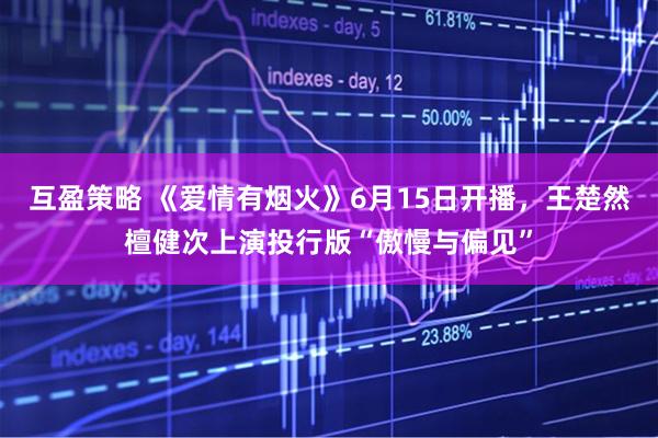 互盈策略 《爱情有烟火》6月15日开播，王楚然檀健次上演投行版“傲慢与偏见”
