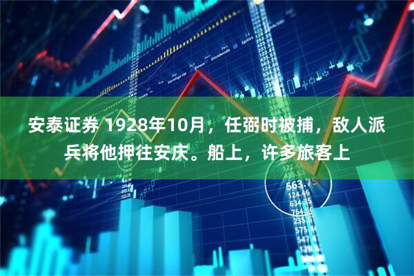 安泰证券 1928年10月，任弼时被捕，敌人派兵将他押往安庆。船上，许多旅客上