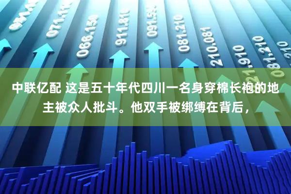 中联亿配 这是五十年代四川一名身穿棉长袍的地主被众人批斗。他双手被绑缚在背后，