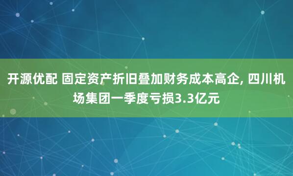 开源优配 固定资产折旧叠加财务成本高企, 四川机场集团一季度亏损3.3亿元