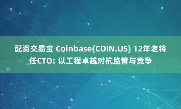 配资交易宝 Coinbase(COIN.US) 12年老将任CTO: 以工程卓越对抗监管与竞争