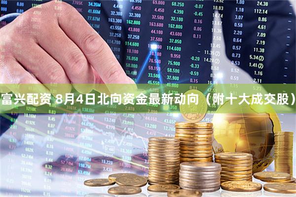富兴配资 8月4日北向资金最新动向（附十大成交股）