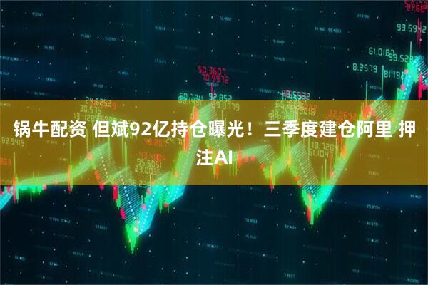 锅牛配资 但斌92亿持仓曝光！三季度建仓阿里 押注AI